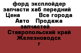 форд эксплойдер запчасти хаб передний › Цена ­ 100 - Все города Авто » Продажа запчастей   . Ставропольский край,Железноводск г.